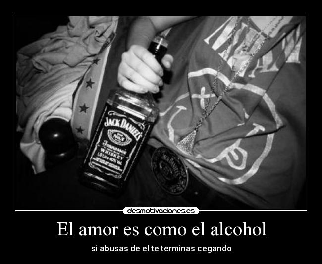 El amor es como el alcohol - si abusas de el te terminas cegando