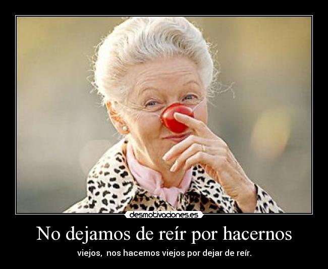 No dejamos de reír por hacernos - viejos, nos hacemos viejos por dejar de reír.