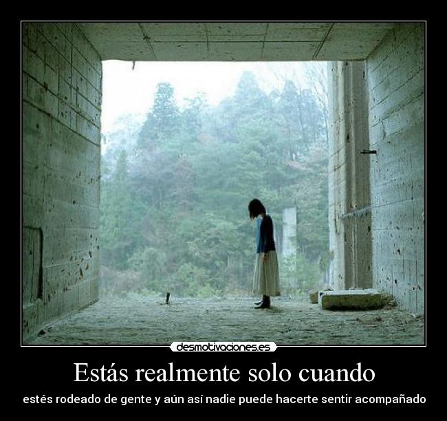 Estás realmente solo cuando - estés rodeado de gente y aún así nadie puede hacerte sentir acompañado