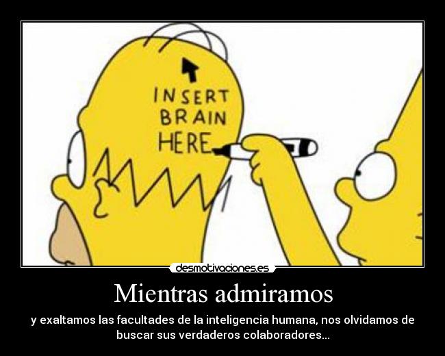 Mientras admiramos - y exaltamos las facultades de la inteligencia humana, nos olvidamos de
buscar sus verdaderos colaboradores...