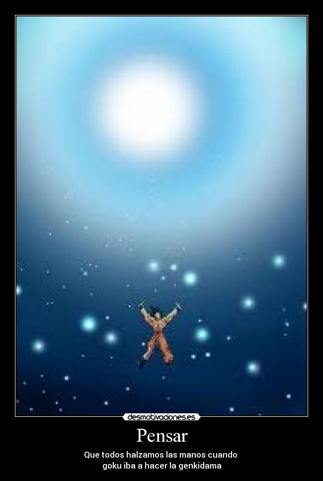 Pensar - Que todos halzamos las manos cuando 
goku iba a hacer la genkidama