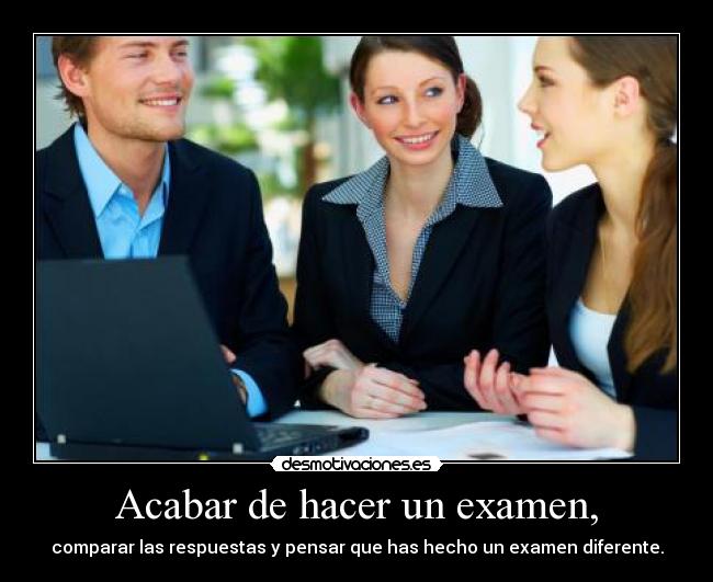 Acabar de hacer un examen, - comparar las respuestas y pensar que has hecho un examen diferente.