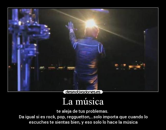 La música - te aleja de tus problemas.
Da igual si es rock, pop, regguetton,...solo importa que cuando lo
escuches te sientas bien, y eso solo lo hace la música