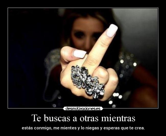Te buscas a otras mientras - estás conmigo, me mientes y lo niegas y esperas que te crea.