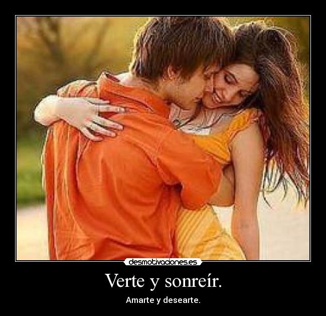 Verte y sonreír. - Amarte y desearte.