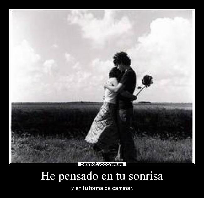 He pensado en tu sonrisa - y en tu forma de caminar.