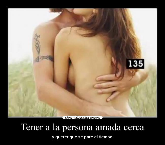 Tener a la persona amada cerca - y querer que se pare el tiempo.