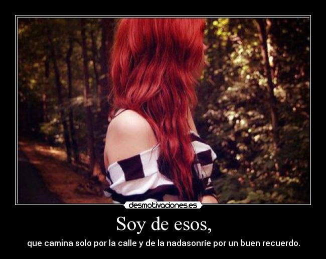 Soy de esos, - que camina solo por la calle y de la nadasonríe por un buen recuerdo.