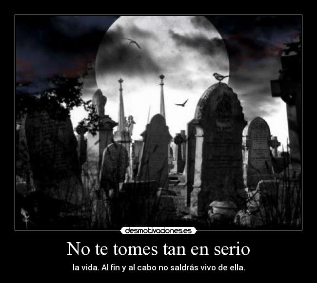 No te tomes tan en serio - la vida. Al fin y al cabo no saldrás vivo de ella.