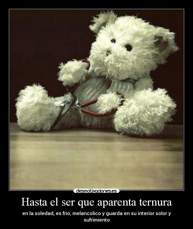 Hasta el ser que aparenta ternura - en la soledad, es frio, melancolico y guarda en su interior solor y sufrimiento
