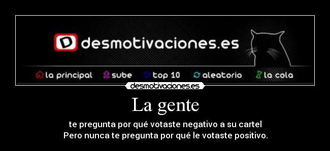 La gente - te pregunta por qué votaste negativo a su cartel
Pero nunca te pregunta por qué le votaste positivo.