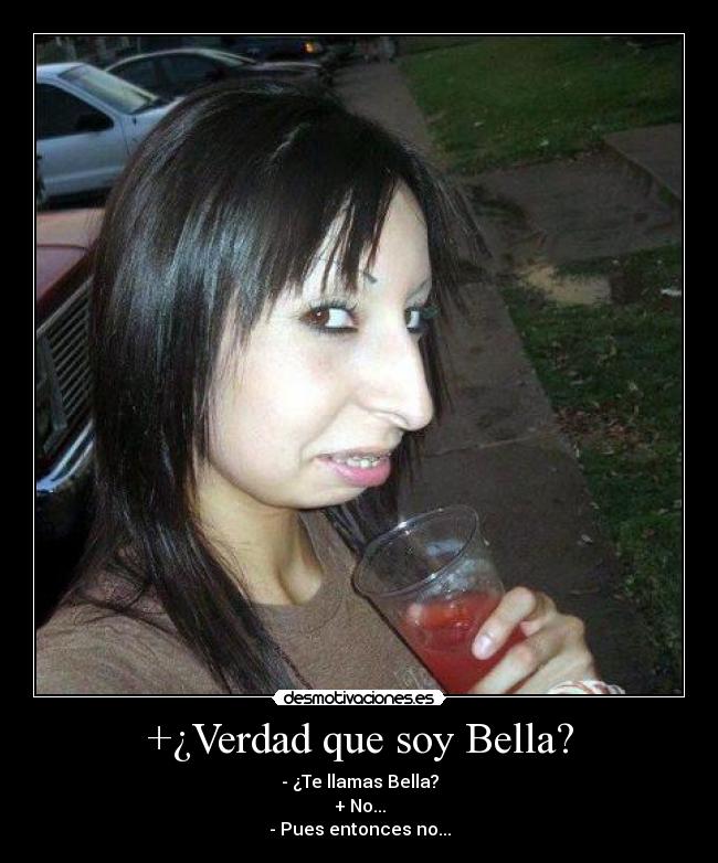 +¿Verdad que soy Bella? - - ¿Te llamas Bella?
+ No...
- Pues entonces no...