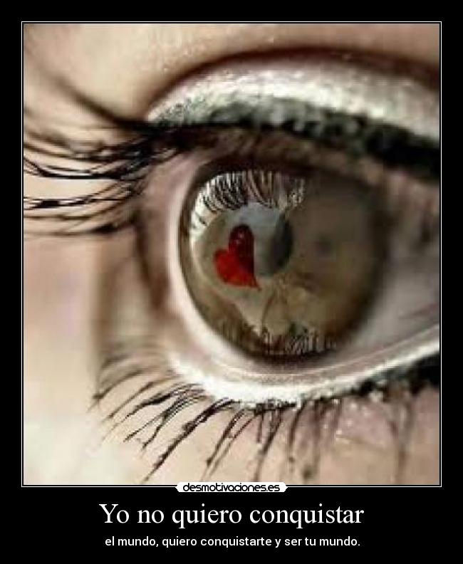 Yo no quiero conquistar - el mundo, quiero conquistarte y ser tu mundo.
