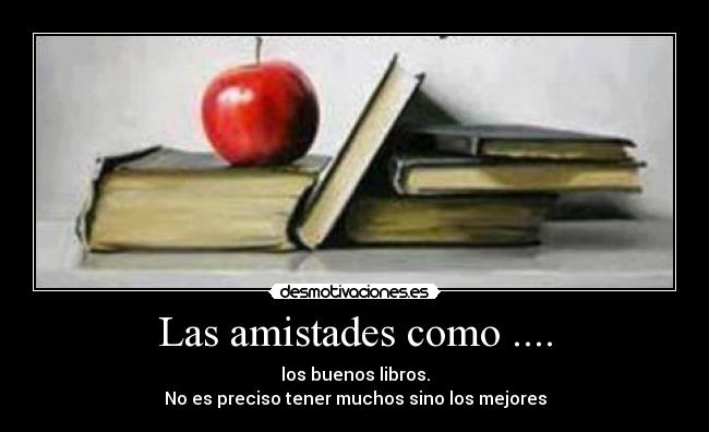 Las amistades como .... - los buenos libros.
No es preciso tener muchos sino los mejores