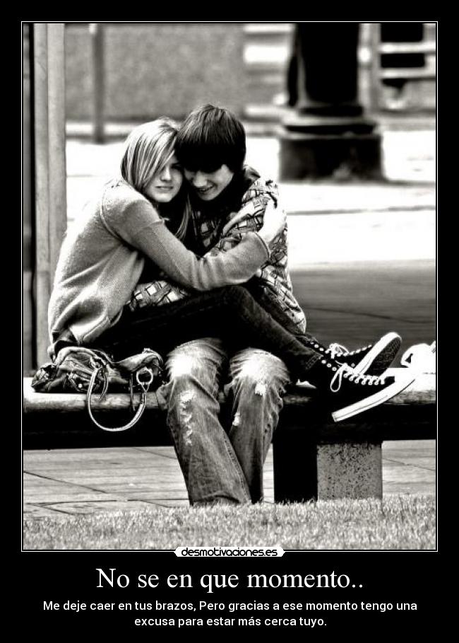 No se en que momento.. - Me deje caer en tus brazos, Pero gracias a ese momento tengo una
excusa para estar más cerca tuyo.