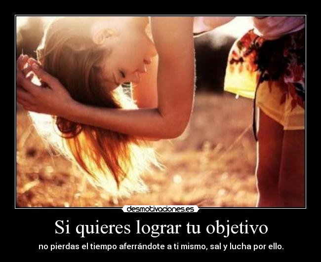 Si quieres lograr tu objetivo - no pierdas el tiempo aferrándote a ti mismo, sal y lucha por ello.