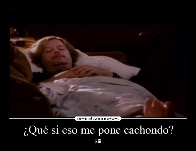 ¿Qué si eso me pone cachondo? - Siii.