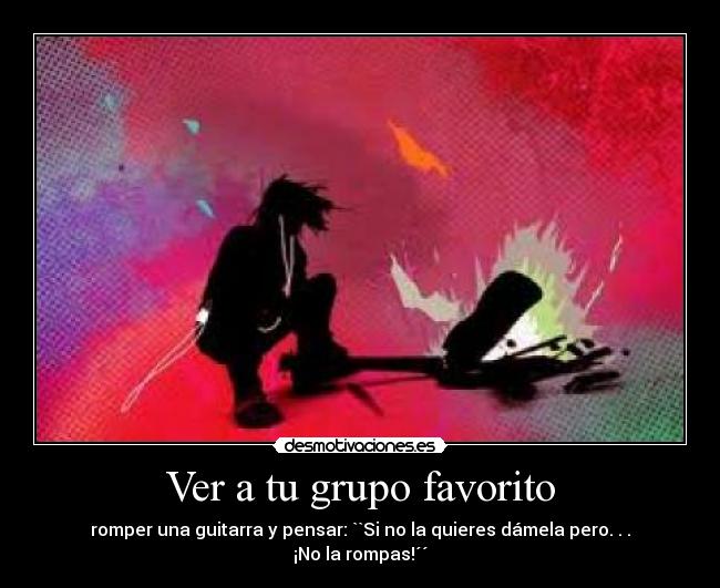 Ver a tu grupo favorito - romper una guitarra y pensar: ``Si no la quieres dámela pero. . . ¡No la rompas!´´