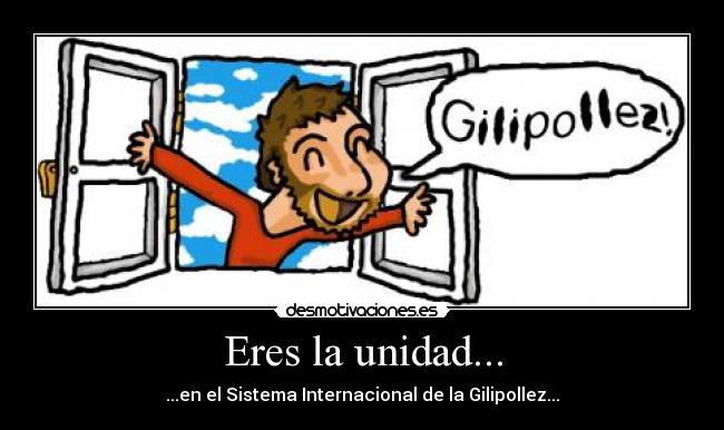 Eres la unidad... - ...en el Sistema Internacional de la Gilipollez...