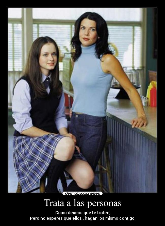 Trata a las personas - Como deseas que te traten,
Pero no esperes que ellos , hagan los mismo contigo.