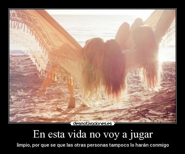 En esta vida no voy a jugar - limpio, por que se que las otras personas tampoco lo harán conmigo