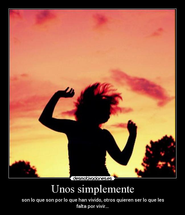 Unos simplemente - son lo que son por lo que han vivido, otros quieren ser lo que les falta por vivir...