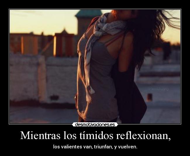 Mientras los tímidos reflexionan, -