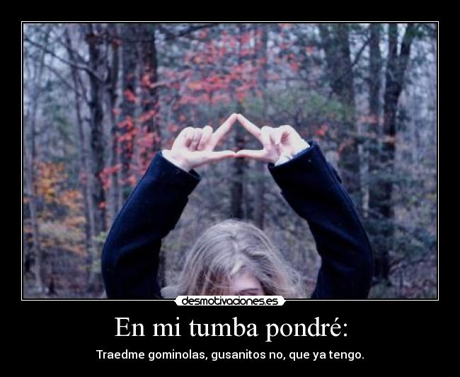 En mi tumba pondré: - Traedme gominolas, gusanitos no, que ya tengo.