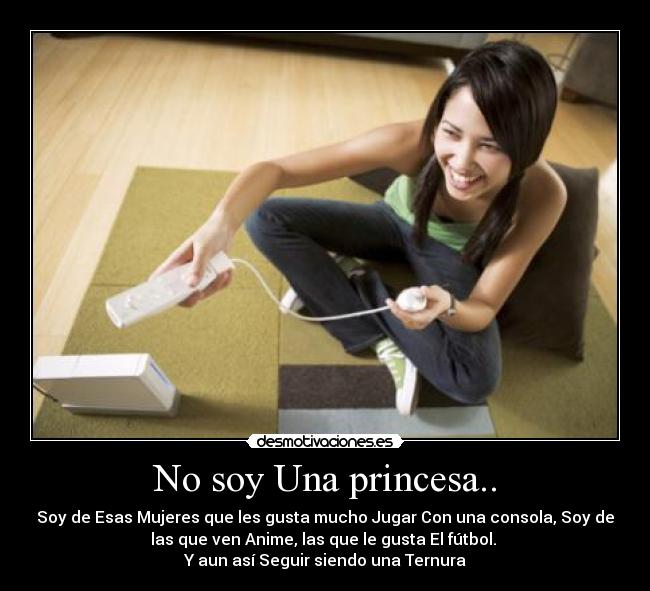 No soy Una princesa.. - Soy de Esas Mujeres que les gusta mucho Jugar Con una consola, Soy de
las que ven Anime, las que le gusta El fútbol.
Y aun así Seguir siendo una Ternura♥