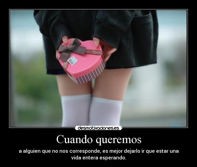 Cuando queremos - a alguien que no nos corresponde, es mejor dejarlo ir que estar una
vida entera esperando.