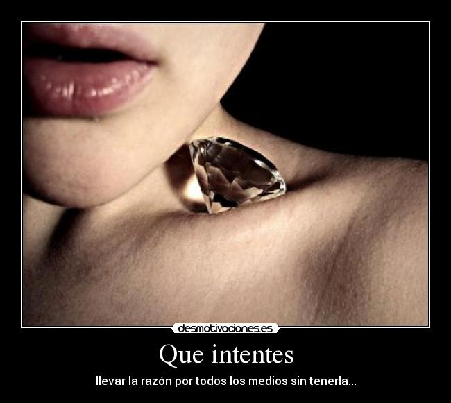 Que intentes - llevar la razón por todos los medios sin tenerla...