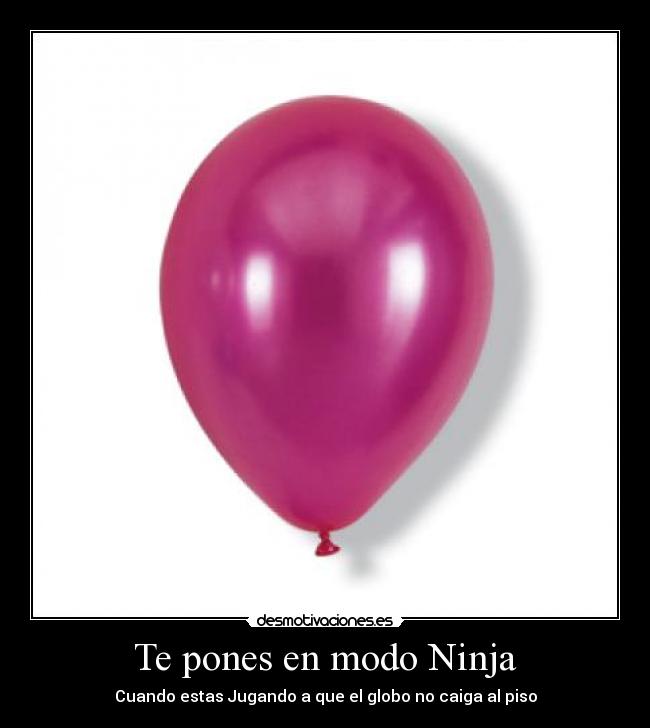 Te pones en modo Ninja - Cuando estas Jugando a que el globo no caiga al piso
