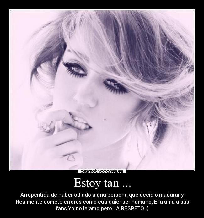 Estoy tan ... - Arrepentida de haber odiado a una persona que decidió madurar y
Realmente comete errores como cualquier ser humano, Ella ama a sus
fans,Yo no la amo pero LA RESPETO :)