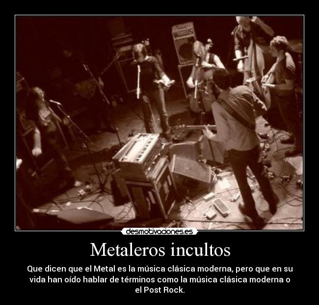 Metaleros incultos - Que dicen que el Metal es la música clásica moderna, pero que en su
vida han oído hablar de términos como la música clásica moderna o
el Post Rock.