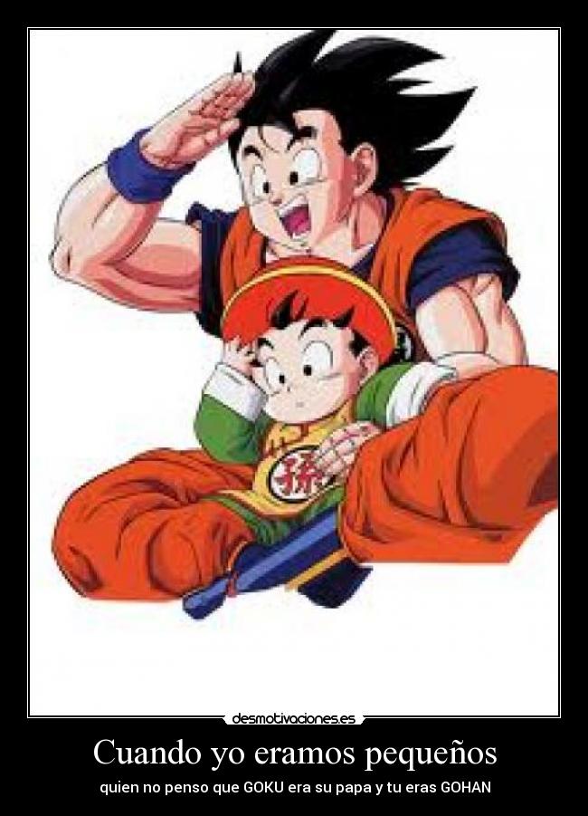 Cuando yo eramos pequeños - quien no penso que GOKU era su papa y tu eras GOHAN