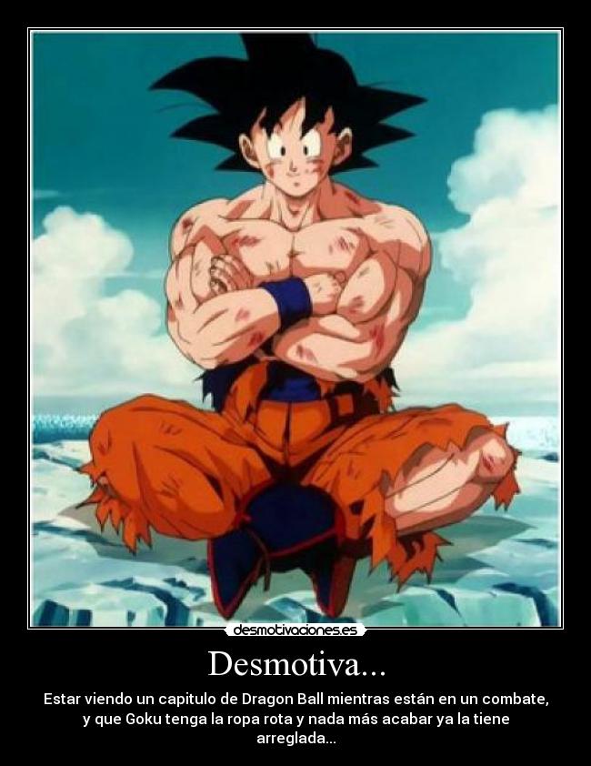 Desmotiva... - Estar viendo un capitulo de Dragon Ball mientras están en un combate,
y que Goku tenga la ropa rota y nada más acabar ya la tiene
arreglada...