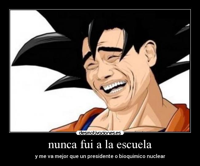 nunca fui a la escuela - y me va mejor que un presidente o bioquimico nuclear