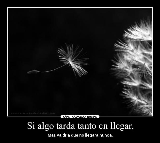 Si algo tarda tanto en llegar, - Más valdría que no llegara nunca.