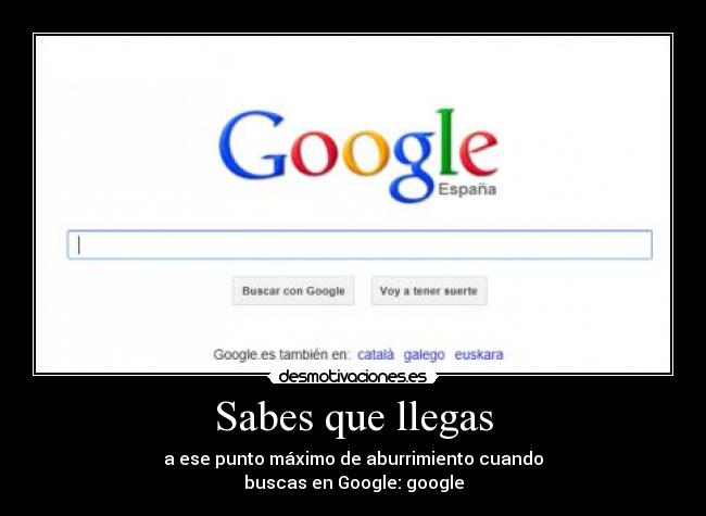 Sabes que llegas - a ese punto máximo de aburrimiento cuando
buscas en Google: google