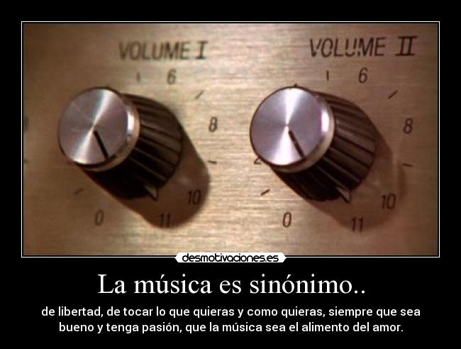 La música es sinónimo.. - de libertad, de tocar lo que quieras y como quieras, siempre que sea
bueno y tenga pasión, que la música sea el alimento del amor.