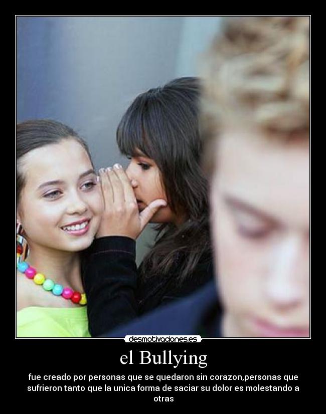 el Bullying - fue creado por personas que se quedaron sin corazon,personas que
sufrieron tanto que la unica forma de saciar su dolor es molestando a
otras