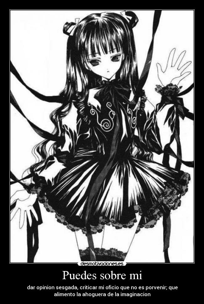 Puedes sobre mi - dar opinion sesgada, criticar mi oficio que no es porvenir; que
alimento la ahoguera de la imaginacion