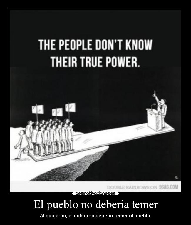El pueblo no debería temer - Al gobierno, el gobierno debería temer al pueblo.