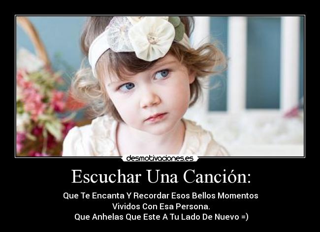 Escuchar Una Canción: - Que Te Encanta Y Recordar Esos Bellos Momentos
 Vividos Con Esa Persona.
 Que Anhelas Que Este A Tu Lado De Nuevo =)