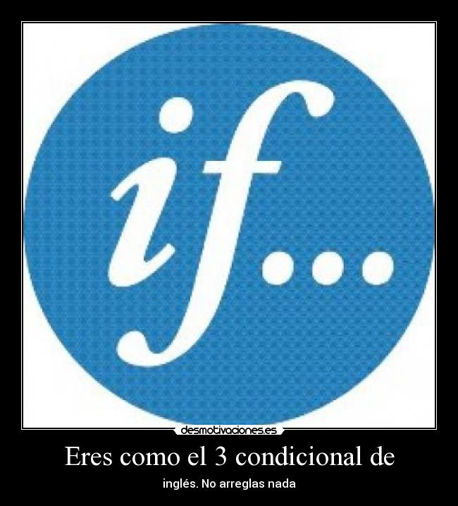 Eres como el 3 condicional de - inglés. No arreglas nada