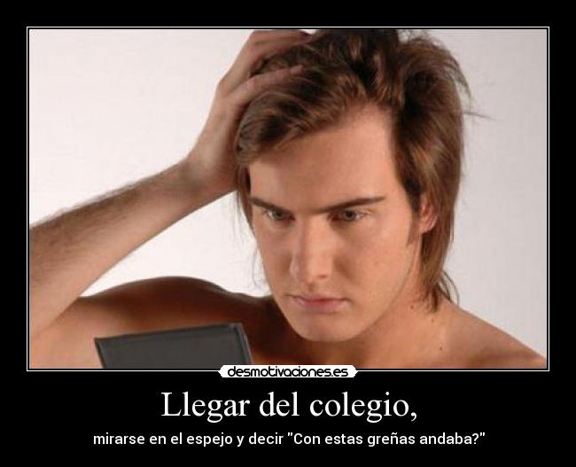 Llegar del colegio, - mirarse en el espejo y decir Con estas greñas andaba?