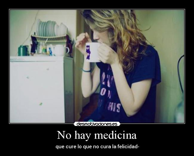 No hay medicina - que cure lo que no cura la felicidad-