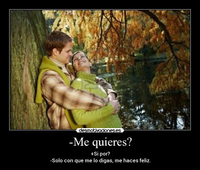 -Me quieres? - +Si por?
-Solo con que me lo digas, me haces feliz.