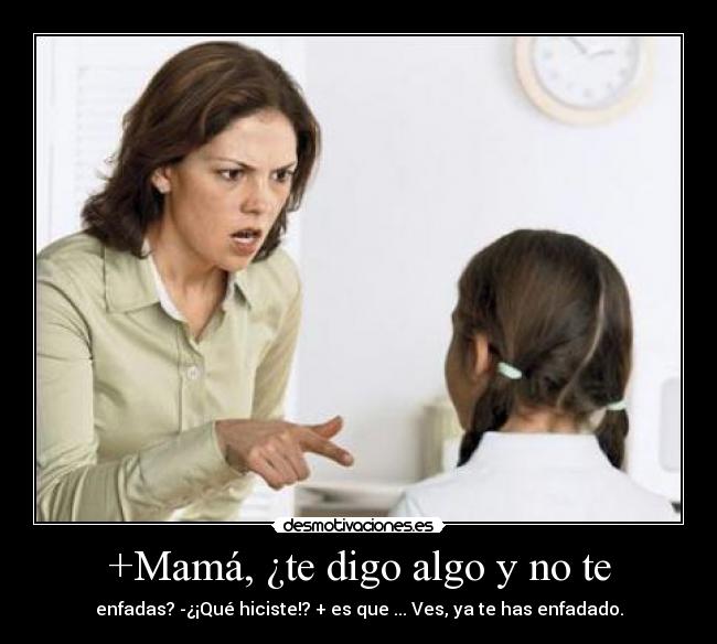 +Mamá, ¿te digo algo y no te - enfadas? -¿¡Qué hiciste!? + es que ... Ves, ya te has enfadado.