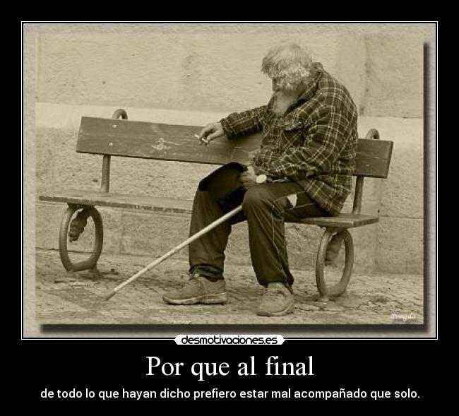 Por que al final - de todo lo que hayan dicho prefiero estar mal acompañado que solo.